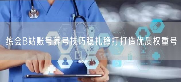 练会B站账号养号技巧稳扎稳打打造优质权重号