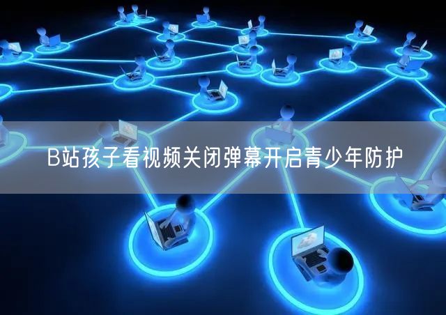 B站孩子看视频关闭弹幕开启青少年防护