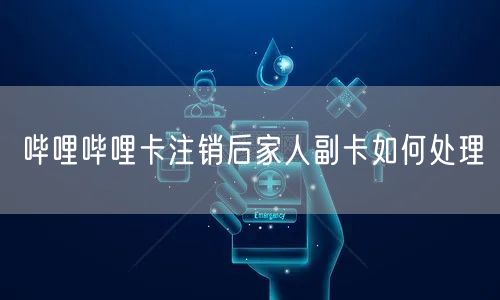 哔哩哔哩卡注销后家人副卡如何处理