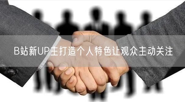 B站新UP主打造个人特色让观众主动关注