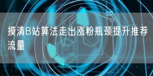 摸清B站算法走出涨粉瓶颈提升推荐流量