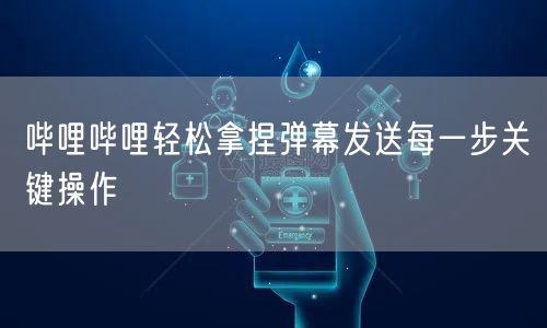 哔哩哔哩轻松拿捏弹幕发送每一步关键操作