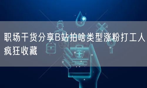 职场干货分享B站拍啥类型涨粉打工人疯狂收藏
