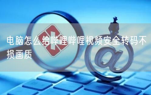 电脑怎么给哔哩哔哩视频安全转码不损画质
