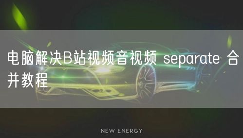 电脑解决B站视频音视频 separate 合并教程