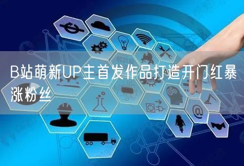 B站萌新UP主首发作品打造开门红暴涨粉丝