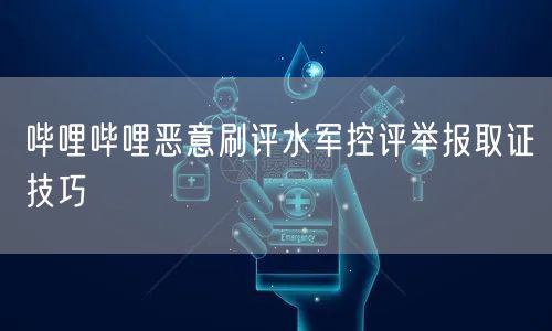 哔哩哔哩恶意刷评水军控评举报取证技巧