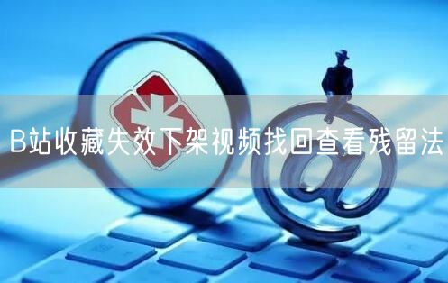 B站收藏失效下架视频找回查看残留法