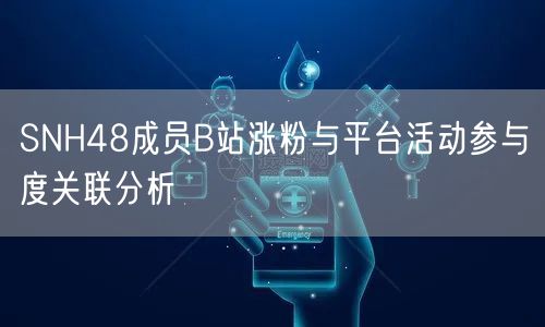 SNH48成员B站涨粉与平台活动参与度关联分析