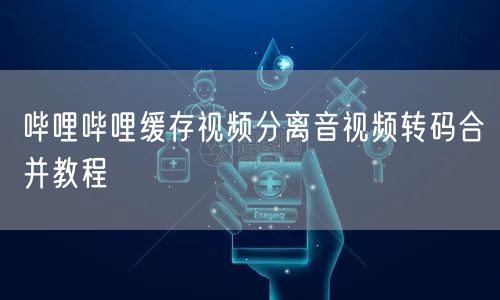 哔哩哔哩缓存视频分离音视频转码合并教程