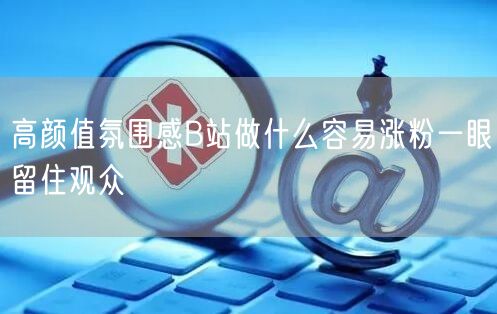 高颜值氛围感B站做什么容易涨粉一眼留住观众