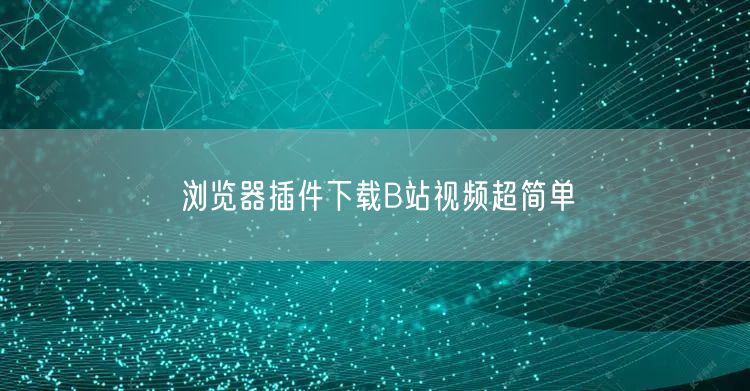 浏览器插件下载B站视频超简单