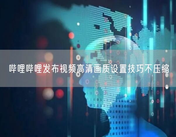 哔哩哔哩发布视频高清画质设置技巧不压缩
