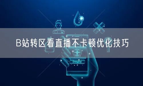 B站转区看直播不卡顿优化技巧
