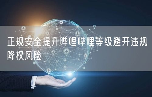 正规安全提升哔哩哔哩等级避开违规降权风险