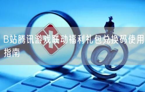B站腾讯游戏联动福利礼包兑换码使用指南