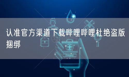 认准官方渠道下载哔哩哔哩杜绝盗版捆绑