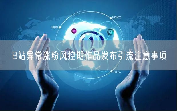 B站异常涨粉风控期作品发布引流注意事项