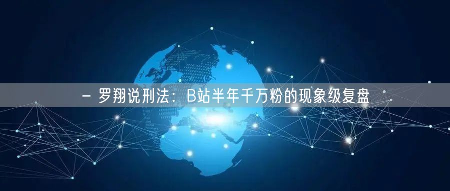 - 罗翔说刑法：B站半年千万粉的现象级复盘