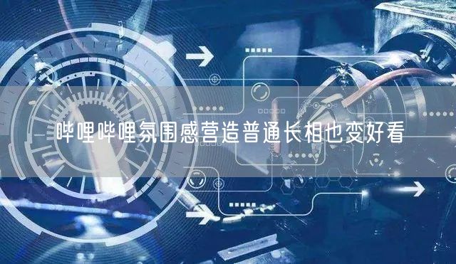 哔哩哔哩氛围感营造普通长相也变好看