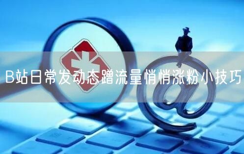 B站日常发动态蹭流量悄悄涨粉小技巧