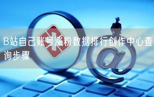 B站自己账号涨粉数据排行创作中心查询步骤