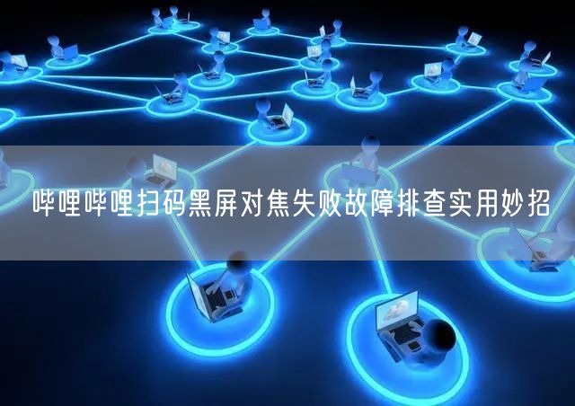 哔哩哔哩扫码黑屏对焦失败故障排查实用妙招
