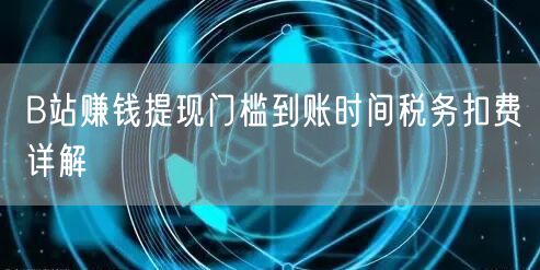 B站赚钱提现门槛到账时间税务扣费详解