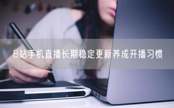 B站手机直播长期稳定更新养成开播习惯