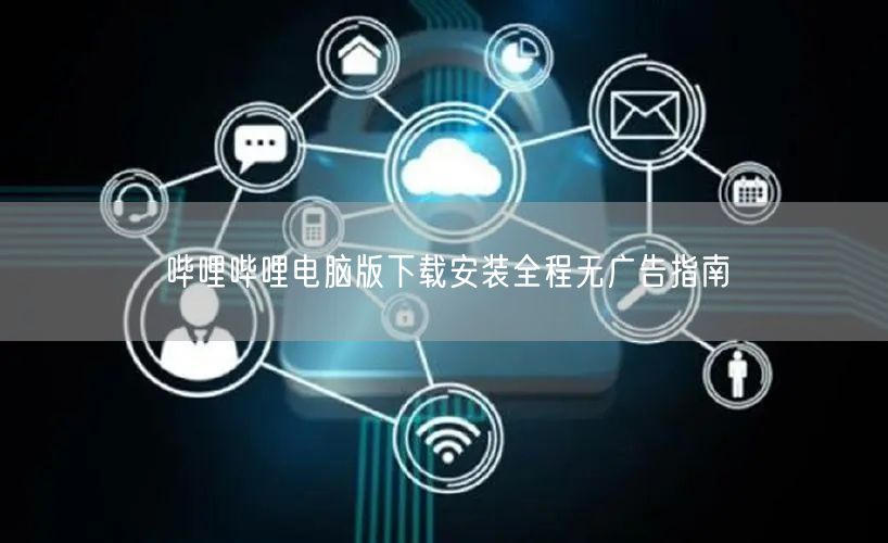 哔哩哔哩电脑版下载安装全程无广告指南