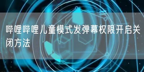 哔哩哔哩儿童模式发弹幕权限开启关闭方法