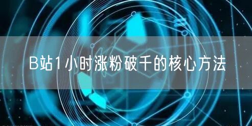 B站1小时涨粉破千的核心方法