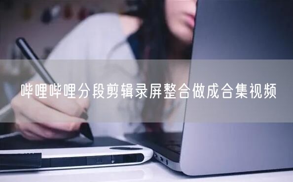 哔哩哔哩分段剪辑录屏整合做成合集视频
