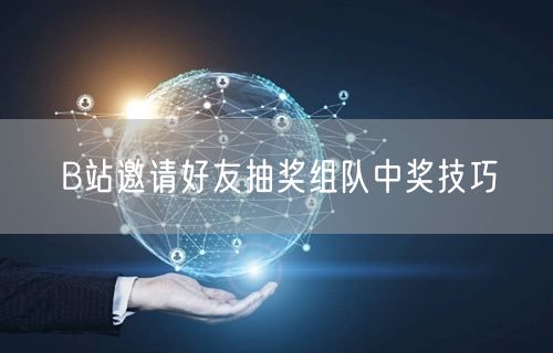 B站邀请好友抽奖组队中奖技巧