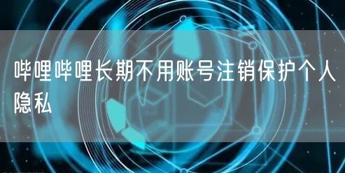 哔哩哔哩长期不用账号注销保护个人隐私