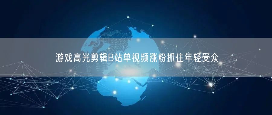游戏高光剪辑B站单视频涨粉抓住年轻受众