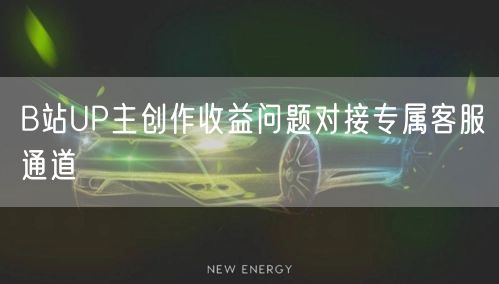B站UP主创作收益问题对接专属客服通道