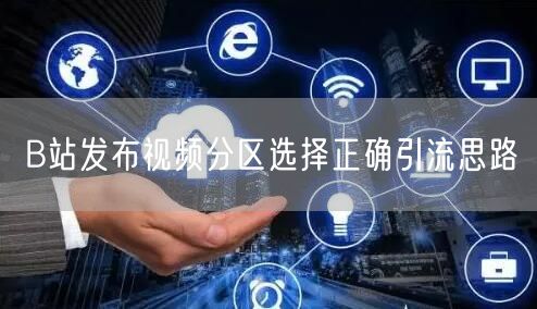 B站发布视频分区选择正确引流思路