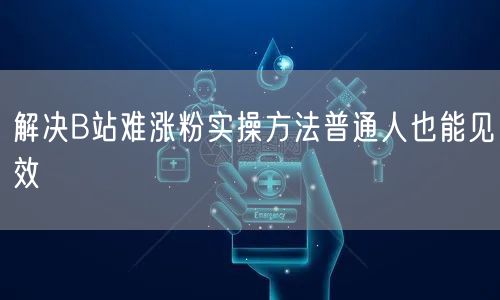 解决B站难涨粉实操方法普通人也能见效