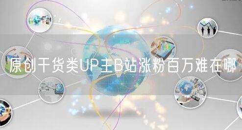 原创干货类UP主B站涨粉百万难在哪
