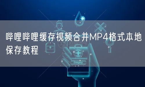哔哩哔哩缓存视频合并MP4格式本地保存教程