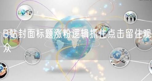 B站封面标题涨粉逻辑抓住点击留住观众