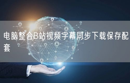 电脑整合B站视频字幕同步下载保存配套