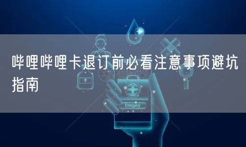 哔哩哔哩卡退订前必看注意事项避坑指南