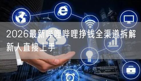 2026最新哔哩哔哩挣钱全渠道拆解新人直接上手