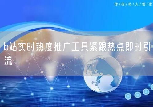 b站实时热度推广工具紧跟热点即时引流