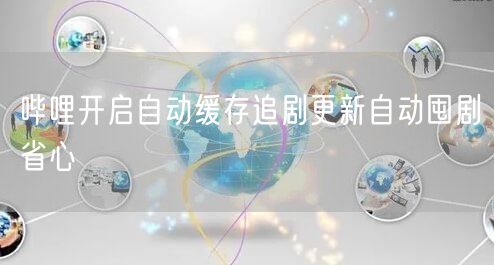 哔哩开启自动缓存追剧更新自动囤剧省心