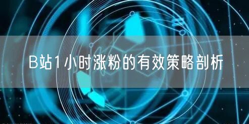 B站1小时涨粉的有效策略剖析