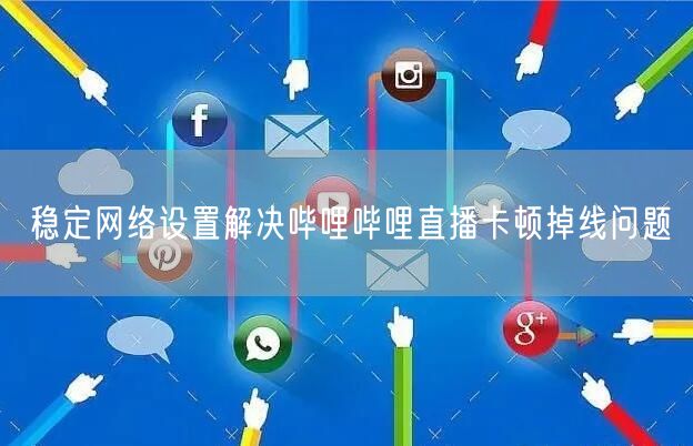 稳定网络设置解决哔哩哔哩直播卡顿掉线问题