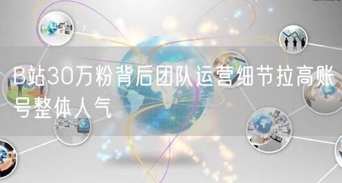 B站30万粉背后团队运营细节拉高账号整体人气